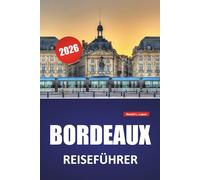 BORDEAUX REISEFÜHRER 2026: Weinbergsrouten, Spaziergänge am Flussufer, historische Architektur, lokale Küche und kulturelle Highlights im Südwesten Frankreichs