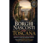 Borghi nascosti della Toscana: Toscana segreta tra itinerari medievali e fuori dai percorsi turistici: Guida ai borghi di Maremma, Val d'Orcia, Chianti, Garfagnana, Mugello, Lunigiana e Casentino