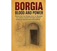 Borgia: Blood and Power: Reveal the true Borgia story for Renaissance history readers through archival evidence and narrative storytelling
