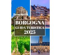 BORGOGNA GUIDA TURISTICA 2025 (A COLORI): Un viaggio attraverso i vigneti, le città storiche e le delizie culinarie della capitale francese del vino