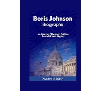BORIS JOHNSON BIOGRAPHY: A Journey Through Politics Scandal and Legacy