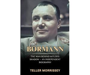 Bormann: The Man Behind Hitler’s Shadow - An Independent Biography