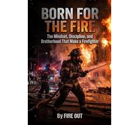 BORN FOR THE FIRE: The Mindset, Discipline, and Brotherhood That Make a Firefighter