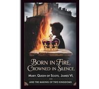 Born in Fire, Crowned in Silence: Mary, Queen of Scots, James VI, and the Making of Two Kingdoms.: Intrigue, Rebellion, and Prophecy in 16th-Century Scotland’s Struggle for Faith and Power.