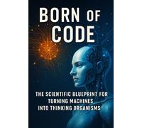 Born of Code: The Scientific Blueprint for Turning Machines into Thinking Organisms