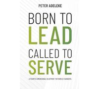 BORN TO LEAD CALLED TO SERVE: A FOURTH-DIMENSIONAL BLUEPRINT FOR WORLD-CHANGERS