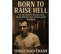 Born to Raise Hell: The True Story of Richard Speck - Inside America’s Most Horrific Night of Murder