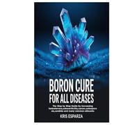 Boron Cure for All Diseases: The Step by Step Guide by Increasing testosterone,osteoarthritis,cancer,osteoporosis,candida and many common ailments