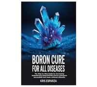 Boron Cure for All Diseases: The Step by Step Guide by Increasing testosterone,osteoarthritis,cancer,osteoporosis,candida and many common ailments