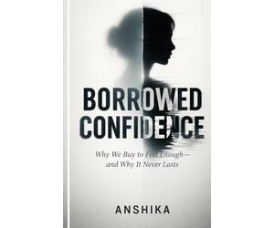Borrowed Confidence: Why We Buy to Feel Enough-and Why It Never Lasts