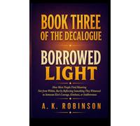 BORROWED LIGHT (Book Three of The Decalogue): How Most People Find Meaning Not from Within, But by Reflecting Something They Witnessed in Someone Else’s Courage, Kindness, or Stubbornness