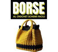 Borse all’Uncinetto: Modelli Facili e Pratici per Creare Borse Capienti e alla Moda: Schemi e tutorial passo passo per realizzare borse uniche, resistenti e perfette per ogni occasione