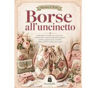 Borse all'uncinetto: Guida facile e completa per creare borse moderne fatte a mano per principianti, shopper, pochette, granny square, secchielli, schemi modelli e progetti passo passo