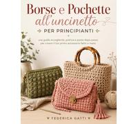 BORSE E POCHETTE ALL'UNCINETTO PER PRINCIPIANTI: Una guida accogliente, pratica e passo dopo passo per creare il tuo primo accessorio fatto a mano