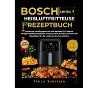 BOSCH SERIES 4 Heißluftfritteuse Rezeptbuch: Knusprige Lieblingsgerichte mit weniger Öl: Einfache Alltagsrezepte für Pommes, Fleisch, Fisch, Gemüse, Snacks und Backideen für die moderne deutsche Küche