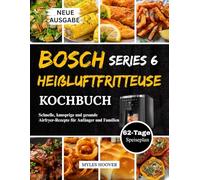 Bosch Series 6 Heißluftfritteuse Kochbuch: Schnelle, knusprige und gesunde Airfryer-Rezepte für Anfänger und Familien