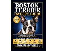 BOSTON TERRIER OWNER’S GUIDE: The Complete Handbook for Raising, Training, Feeding, Grooming, and Caring for a Happy, Healthy Companion