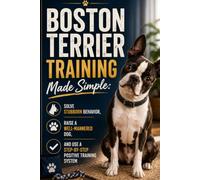 Boston Terrier Training Made Simple: Solve Stubborn Behavior, Raise a Well-Mannered Dog, and Use a Step-by-Step Positive Training System