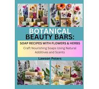 BOTANICAL BEAUTY BARS: SOAP RECIPES WITH FLOWERS & HERBS: Craft Nourishing Soaps Using Natural Additives and Scents