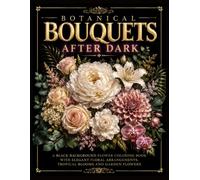 Botanical Bouquets After Dark: A Black Background Flower Coloring Book with Elegant Floral Arrangements, Tropical Blooms and Garden Flowers
