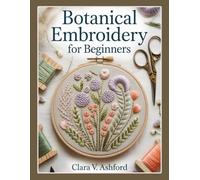 BOTANICAL EMBROIDERY FOR BEGINNERS: 40 Modern Floral and Houseplant Patterns with Templates, Transfer Methods, Stitch Guides, Thread Color Keys, Texture Techniques for Hoops, Wearables, and Gifts
