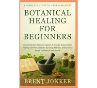 Botanical Healing For Beginners: Unlock Nature’s Medicine Cabinet: A Step-by-Step Guide to Healing Common Ailments, Boosting Wellness, and Growing Herbal Confidence from Home