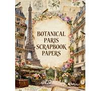 Botanical Paris Scrapbook Papers: Parisian Gardens, Eiffel Tower, Blooming Roses, Vintage Maps, French Architecture & Romantic Ephemera