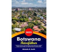 BOTSWANA Reiseführer 2025: Entdecken Sie Maun, das Okavangodelta, Chobe-Safari-Touren, Wildlife Lodges, kulturelle Stätten und malerische Routen im südlichen Afrika