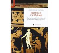 Botteghe e artigiani. Marmorari, bronzisti, ceramisti e vetrai nell'antichità classica