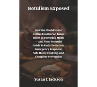 Botulism Exposed: How the World’s Most Lethal Foodborne Toxin Hides in Everyday Meals - And Your Essential Guide to Early Detection, Emergency Response, Safe Home Cooking, and Complete Prevention