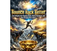 Bounce Back Better: Turn Setbacks into Stepping Stones, Master Resilience, and Rise Stronger After Failure