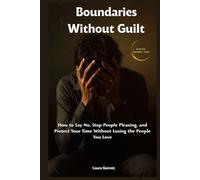 Boundaries Without Guilt: How to Say No, Stop People Pleasing, and Protect Your Time Without Losing the People You Love