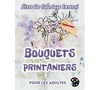 Bouquets Printaniers Livre De Coloriage Inversé Pour Les Adultes: 34 Magnifiques Motifs D'aquarelle | Créativité, Inspiration, Attention, Méditation, Relaxation, Coloriage Anti-stress