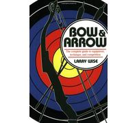Bow and Arrow: The Complete Guide to Equipment, Technique, and Competition