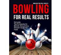 Bowling for Real Results : Simple Techniques to Boost Accuracy, Power & Score Fast