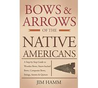 Bows and Arrows of the Native Americans: A Complete Step-by-Step Guide to Wooden Bows, Sinew-backed Bows, Composite Bows, Strings, Arrows, and Quivers