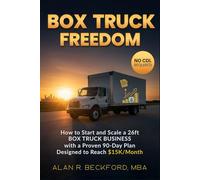 Box Truck Freedom: How to Start and Scale a 26ft Box Truck Business Without a CDL, with a Proven 90-Day Plan Designed to Reach $15K/Month
