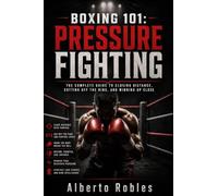 Boxing 101: Pressure Fighting: A Practical System for Cutting Off the Ring, Closing Distance, Working the Body, and Breaking Down Mobile Opponents