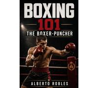 Boxing 101: The Boxer-Puncher: Combine Technical Boxing, Intelligent Pressure, Counterpunching, Combination Work, and Fight-Changing Power