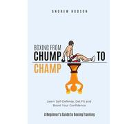 Boxing From Chump to Champ: A Beginners Guide to Boxing Training. Learn Self-Defense, Get Fit and Boost Your Confidence