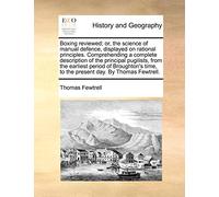 Boxing Reviewed; Or, the Science of Manual Defence, Displayed on Rational Principles. Comprehending a Complete Description of the Principal Pugilists, ... Time, to the Present Day. by Thomas Fewtrell.