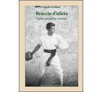 Braccio d'atleta. Il gioco del pallone a Faenza - [Bacchilega Editore]