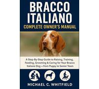 BRACCO ITALIANO COMPLETE OWNER’S MANUAL: A Step-By-Step Guide to Raising, Training, Feeding, Grooming & Caring for Your Bracco Italiano Dog - From Puppy to Senior Years.