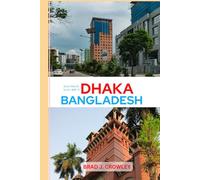 BRAD CROWLEY'S TRAVEL GUIDE TO DHAKA BANGLADESH: Navigate Chaos and Charm in One of South Asia’s Most Fascinating Cities