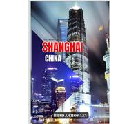 BRAD CROWLEY'S TRAVEL GUIDE TO SHANGHAI CHINA: Explore Iconic Landmarks, Hidden Neighborhoods, and Modern Marvels