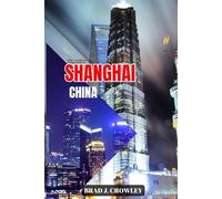 BRAD CROWLEY'S TRAVEL GUIDE TO SHANGHAI CHINA: Explore Iconic Landmarks, Hidden Neighborhoods, and Modern Marvels
