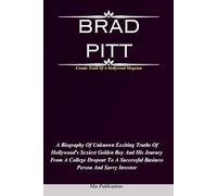 BRAD PITT: A Biography Of Unknown Exciting Truths Of Hollywood’s Sexiest Golden Boy And His Journey From A College Dropout To A Successful Investor