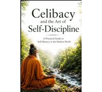 Brahmacharya (Celibacy) and the Art of Self-Discipline: A Practical Guide to Self-Mastery in the Modern World