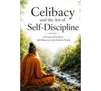 Brahmacharya (Celibacy) and the Art of Self-Discipline: A Practical Guide to Self-Mastery in the Modern World