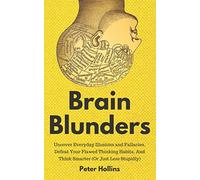 Brain Blunders: Uncover Everyday Illusions and Fallacies, Defeat Your Flawed Thinking Habits, And Think Smarter (Or Just Less Stupidly)